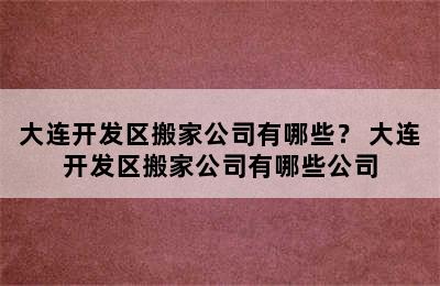 大连开发区搬家公司有哪些？ 大连开发区搬家公司有哪些公司